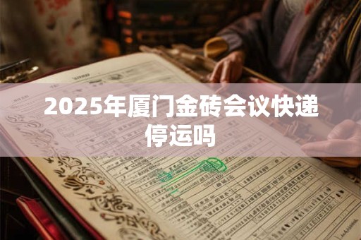 2025年厦门金砖会议快递停运吗 2025年厦门金砖会议快递停运吗
