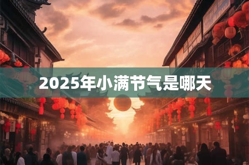 2025年小满节气是哪天 2025年小满节气是哪天