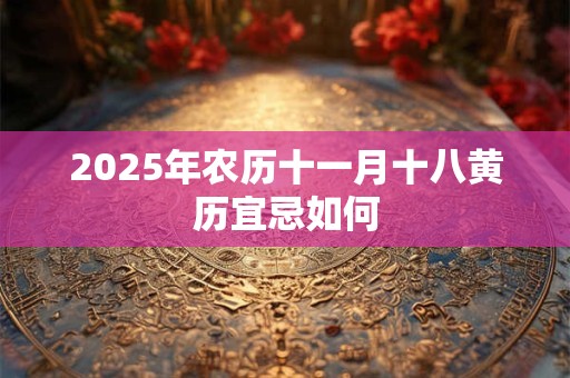 2025年农历十一月十八黄历宜忌如何 2025年农历十一月十八黄历宜忌如何