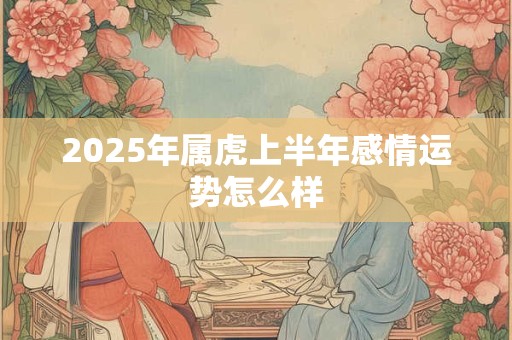 2025年属虎上半年感情运势怎么样 2025年属虎上半年感情运势怎么样