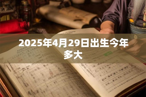 2025年4月29日出生今年多大 2025年4月29日出生今年多大
