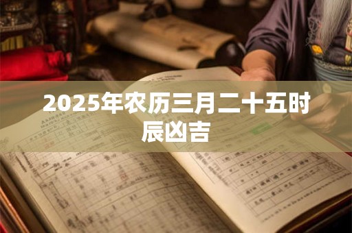 2025年农历三月二十五时辰凶吉 2025年农历三月二十五时辰凶吉