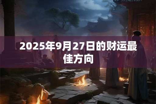 2025年9月27日的财运最佳方向 2025年9月27日的财运最佳方向