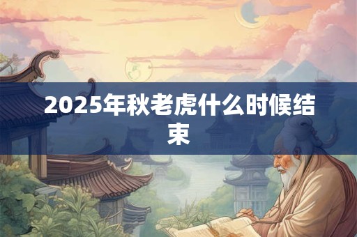 2025年秋老虎什么时候结束 2025年秋老虎什么时候结束