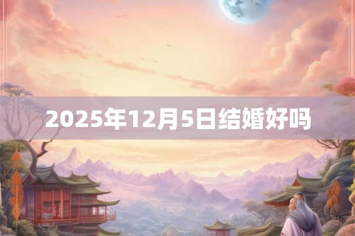 2025年12月5日结婚好吗 2025年12月5日结婚好吗