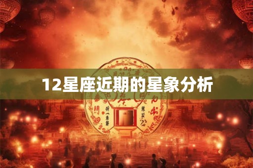 12星座近期的星象分析 12星座近期的星象分析