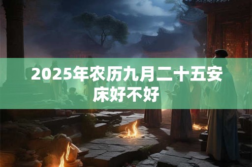 2025年农历九月二十五安床好不好 2025年农历九月二十五安床好不好