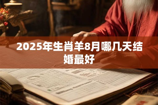 2025年生肖羊8月哪几天结婚最好 2025年生肖羊8月哪几天结婚最好