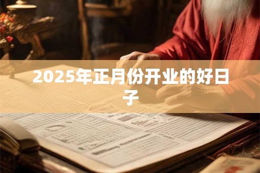 2025年正月份开业的好日子 2025年正月份开业的好日子