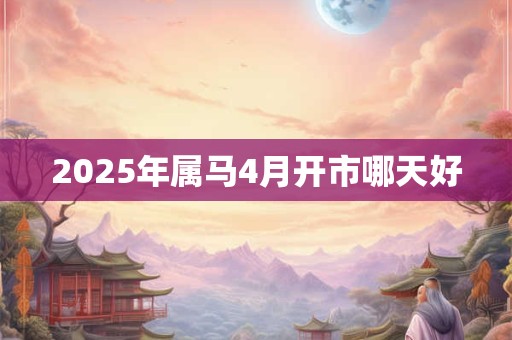 2025年属马4月开市哪天好