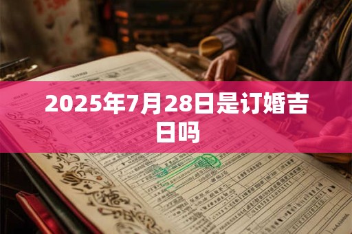 2025年7月28日是订婚吉日吗 2025年7月28日是订婚吉日吗