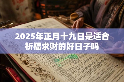 2025年正月十九日是适合祈福求财的好日子吗 2025年正月十九日是适合祈福求财的好日子吗