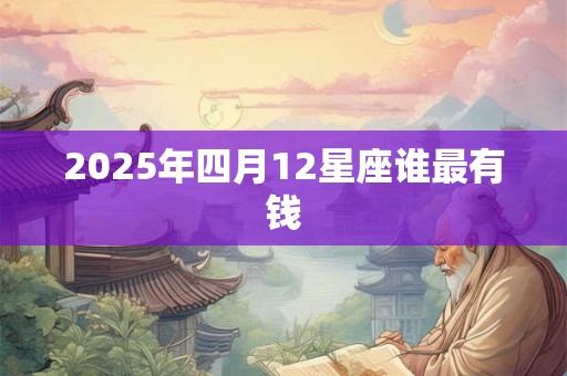 2025年四月12星座谁最有钱 2025年四月12星座谁最有钱