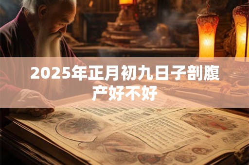 2025年正月初九日子剖腹产好不好 2025年正月初九日子剖腹产好不好