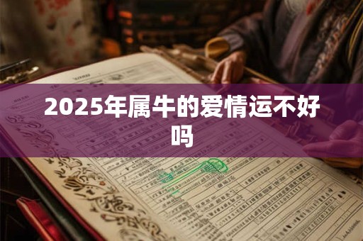 2025年属牛的爱情运不好吗 2025年属牛的爱情运不好吗