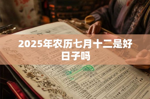 2025年农历七月十二是好日子吗 2025年农历七月十二是好日子吗