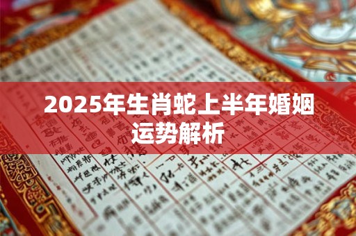 2025年生肖蛇上半年婚姻运势解析 2025年生肖蛇上半年婚姻运势解析