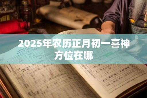 2025年农历正月初一喜神方位在哪 2025年农历正月初一喜神方位在哪