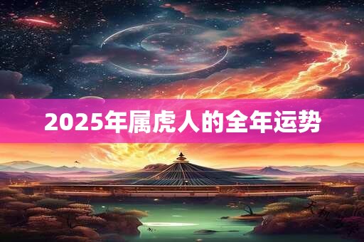 2025年属虎人的全年运势 2025年属虎人的全年运势