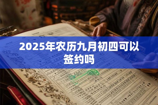 2025年农历九月初四可以签约吗 2025年农历九月初四可以签约吗