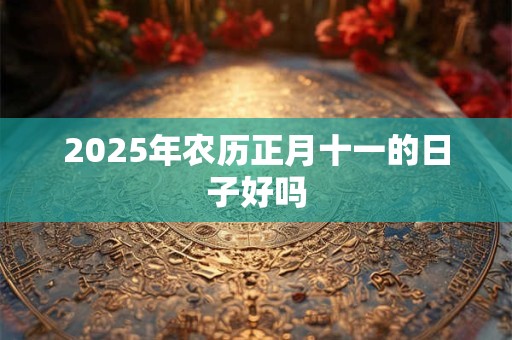 2025年农历正月十一的日子好吗 2025年农历正月十一的日子好吗