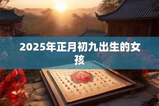 2026年正月初九出生的女孩 2026年正月初九出生的女孩