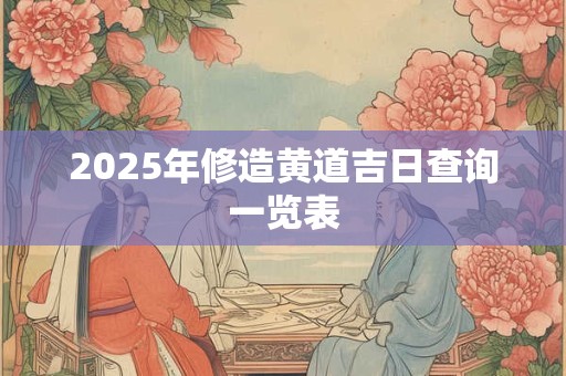 2026年修造黄道吉日查询一览表 2026年修造黄道吉日查询一览表