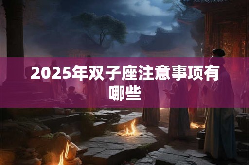 2025年双子座注意事项有哪些 2025年双子座注意事项有哪些