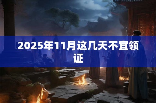 2025年11月这几天不宜领证 2025年11月这几天不宜领证