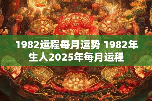 1982运程每月运势 1982年生人2025年每月运程