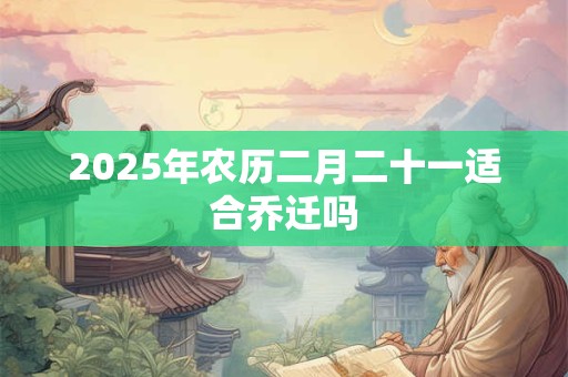 2025年农历二月二十一适合乔迁吗