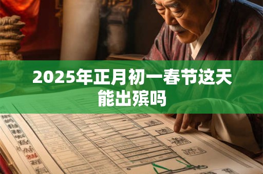 2025年正月初一春节这天能出殡吗 2025年正月初一春节这天能出殡吗