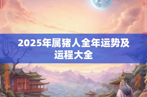2025年属猪人全年运势及运程大全 2025年属猪人全年运势及运程大全