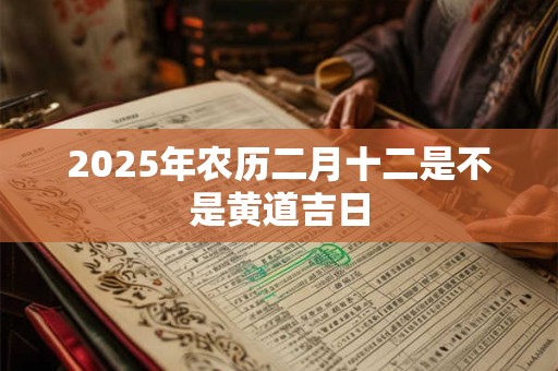 2025年农历二月十二是不是黄道吉日 2025年农历二月十二是不是黄道吉日