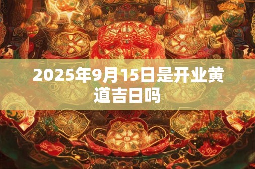 2025年9月15日是开业黄道吉日吗 2025年9月15日是开业黄道吉日吗