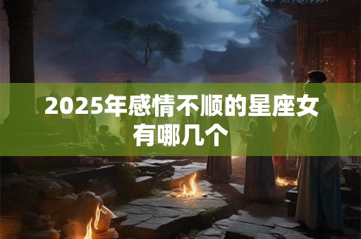 2025年感情不顺的星座女有哪几个 2025年感情不顺的星座女有哪几个