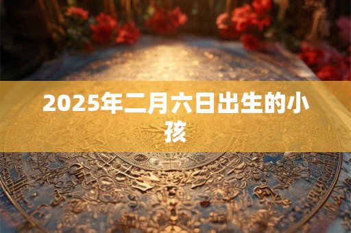 2025年二月六日出生的小孩 2025年二月六日出生的小孩