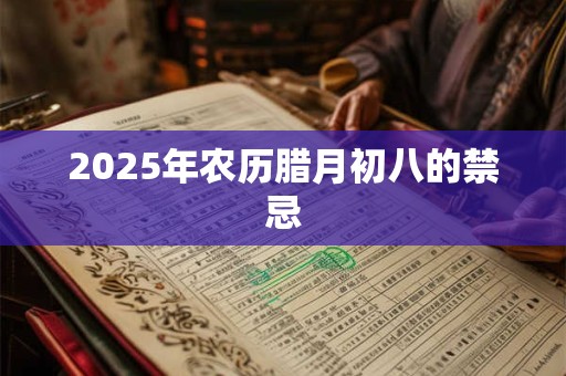 2025年农历腊月初八的禁忌 2025年农历腊月初八的禁忌