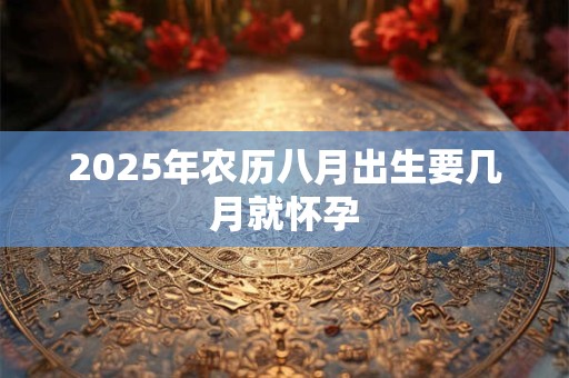 2025年农历八月出生要几月就怀孕