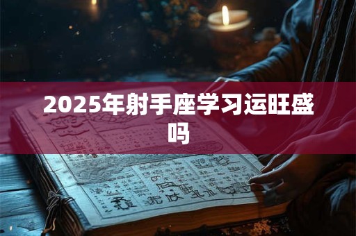 2025年射手座学习运旺盛吗 2025年射手座学习运旺盛吗