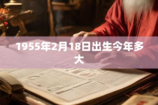 1955年2月18日出生今年多大