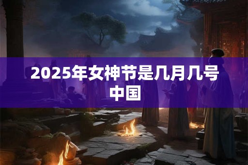 2025年女神节是几月几号中国