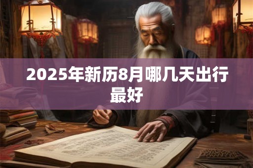 2025年新历8月哪几天出行最好 2025年新历8月哪几天出行最好