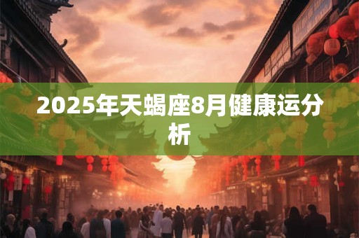 2025年天蝎座8月健康运分析 2025年天蝎座8月健康运分析