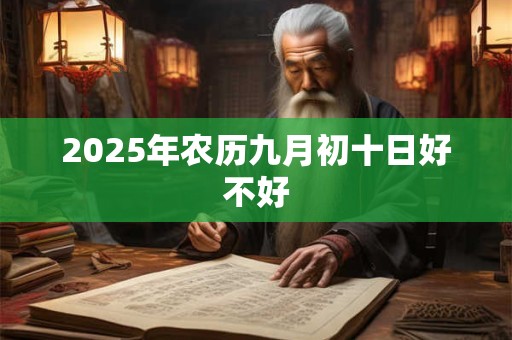 2025年农历九月初十日好不好 2025年农历九月初十日好不好