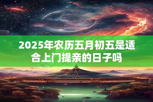 2025年农历五月初五是适合上门提亲的日子吗 2025年农历五月初五是适合上门提亲的日子吗