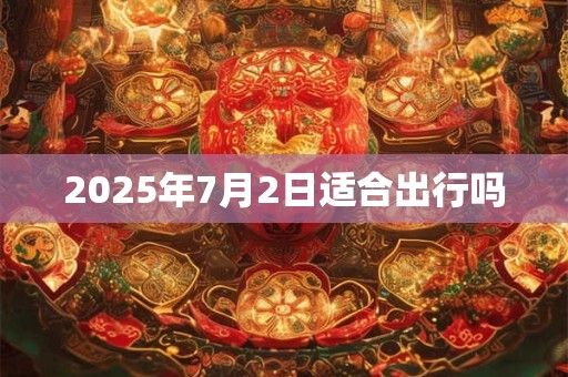 2025年7月2日适合出行吗 2025年7月2日适合出行吗