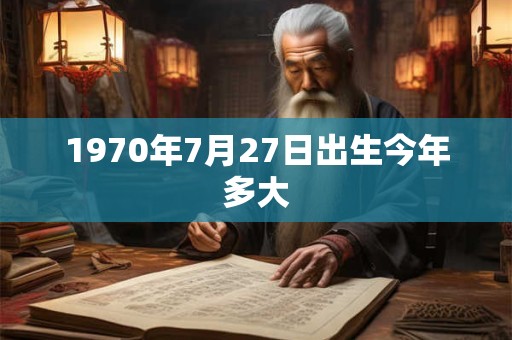 1970年7月27日出生今年多大 1970年7月27日出生今年多大