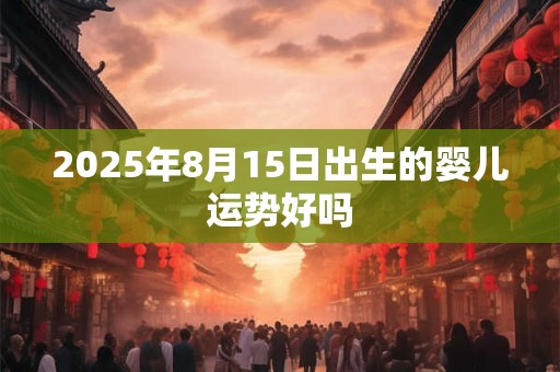 2025年8月15日出生的婴儿运势好吗