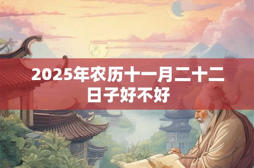 2025年农历十一月二十二日子好不好 2025年农历十一月二十二日子好不好